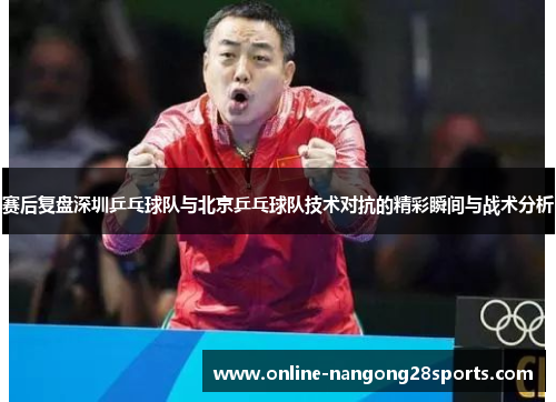 赛后复盘深圳乒乓球队与北京乒乓球队技术对抗的精彩瞬间与战术分析