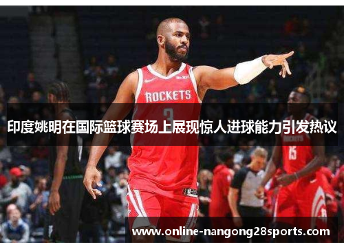 印度姚明在国际篮球赛场上展现惊人进球能力引发热议
