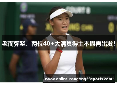 老而弥坚，两位40+大满贯得主本周再出发！