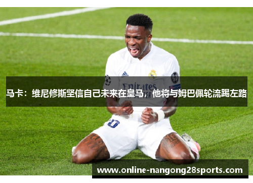 马卡：维尼修斯坚信自己未来在皇马，他将与姆巴佩轮流踢左路